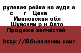 рулевая рейка на ауди а6 с 2004г › Цена ­ 13 500 - Ивановская обл., Шуйский р-н Авто » Продажа запчастей   